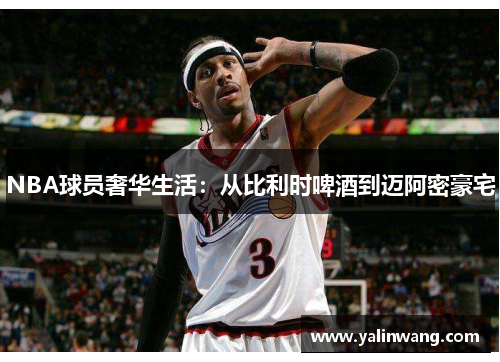 NBA球员奢华生活：从比利时啤酒到迈阿密豪宅